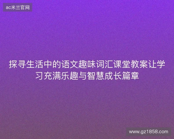 探寻生活中的语文趣味词汇课堂教案让学习充满乐趣与智慧成长篇章 探寻生活中的语文趣味词汇课堂教案让学习充满乐趣与智慧成长篇章