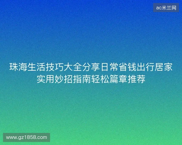 珠海生活技巧大全分享日常省钱出行居家实用妙招指南轻松篇章推荐 珠海生活技巧大全分享日常省钱出行居家实用妙招指南轻松篇章推荐